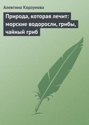 Обложка книги «Природа, которая лечит: морские водоросли, грибы, чайный гриб» — Алевтина Корзунова