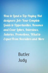 How to Land a Top-Paying Hat designers Job: Your Complete Guide to Opportunities, Resumes and Cover Letters, Interviews, Salaries, Promotions, What to Expect From Recruiters and More