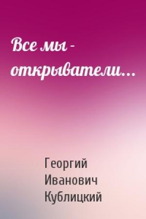 Обложка книги «Все мы - открыватели...» — Георгий Кублицкий