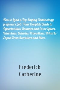 How to Land a Top-Paying Criminology professors Job: Your Complete Guide to Opportunities, Resumes and Cover Letters, Interviews, Salaries, Promotions, What to Expect From Recruiters and More