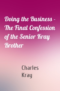 Doing the Business - The Final Confession of the Senior Kray Brother