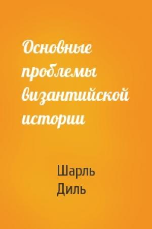Обложка книги «Основные проблемы византийской истории» — Шарль Диль