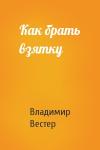 Владимир Вестер - Как брать взятку