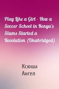 Play Like a Girl - How a Soccer School in Kenya's Slums Started a Revolution (Unabridged)