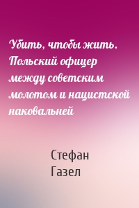 Убить, чтобы жить. Польский офицер между советским молотом и нацистской наковальней