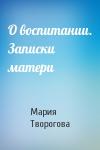 Мария Творогова - О воспитании. Записки матери
