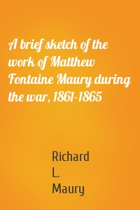 A brief sketch of the work of Matthew Fontaine Maury during the war, 1861-1865