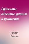 Роберт Пирсиг - Субъекты, объекты, данные и ценности