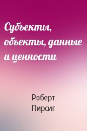 Обложка книги «Субъекты, объекты, данные и ценности» — Роберт Пирсиг