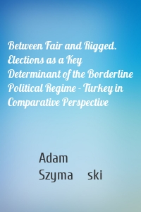 Between Fair and Rigged. Elections as a Key Determinant of the Borderline Political Regime - Turkey in Comparative Perspective