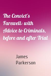 The Convict's Farewell: with Advice to Criminals, before and after Trial