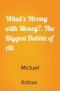 What's Wrong with Money?. The Biggest Bubble of All