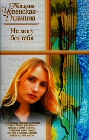 Обложка книги «Не могу без тебя» — Татьяна Успенская-Ошанина