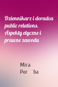 Dziennikarz i doradca public relations. Aspekty etyczne i prawne zawodu