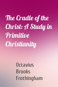 The Cradle of the Christ: A Study in Primitive Christianity