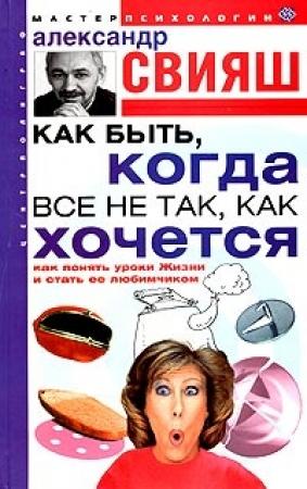 Обложка книги «Как быть, когда все не так, как хочется» — Александр Свияш