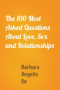 The 100 Most Asked Questions About Love, Sex and Relationships