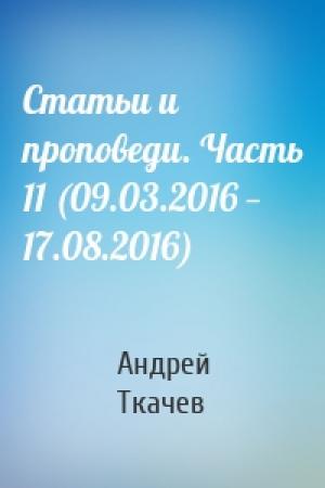 Обложка книги «Статьи и проповеди. Часть 11 (09.03.2016 — 17.08.2016)» — Андрей Ткачев