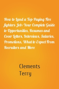 How to Land a Top-Paying Fire fighters Job: Your Complete Guide to Opportunities, Resumes and Cover Letters, Interviews, Salaries, Promotions, What to Expect From Recruiters and More