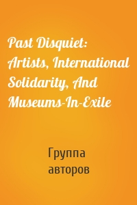 Past Disquiet: Artists, International Solidarity, And Museums-In-Exile