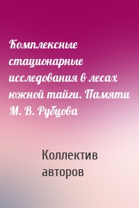 Комплексные стационарные исследования в лесах южной тайги. Памяти М. В. Рубцова