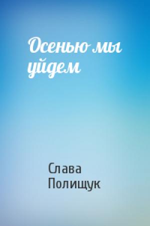 Обложка книги «Осенью мы уйдем» — Слава Полищук