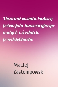 Uwarunkowania budowy potencjału innowacyjnego małych i średnich przedsiębiorstw