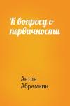Антон Абрамкин - К вопросу о первичности