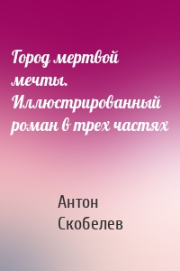 Город мертвой мечты. Иллюстрированный роман в трех частях