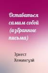 Эрнест Хемингуэй - Оставаться самим собой (избранные письма)