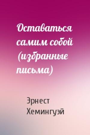 Обложка книги «Оставаться самим собой (избранные письма)» — Эрнест Хемингуэй