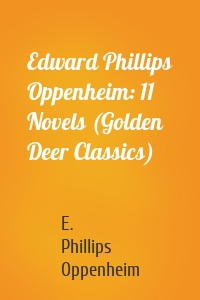 Edward Phillips Oppenheim: 11 Novels (Golden Deer Classics)