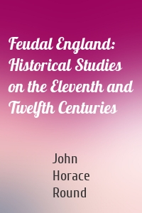 Feudal England: Historical Studies on the Eleventh and Twelfth Centuries