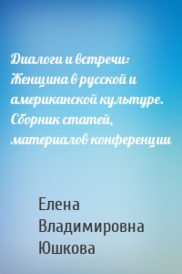 Диалоги и встречи: Женщина в русской и американской культуре. Сборник статей, материалов конференции