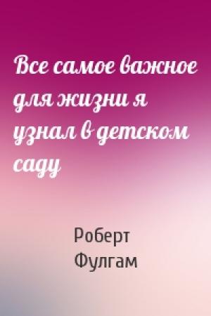 Обложка книги «Все самое важное для жизни я узнал в детском саду» — Роберт Фулгам