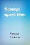Наталья Пешкова - В центре чужой Игры