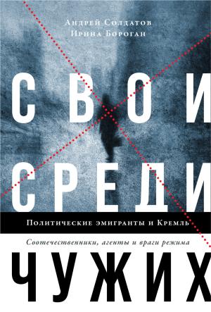 Обложка книги «Свои среди чужих. Политические эмигранты и Кремль: Соотечественники, агенты и враги режима» — Ирина Бороган, Андрей Солдатов