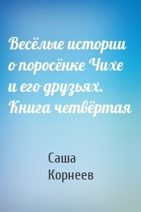 Весёлые истории о поросёнке Чихе и его друзьях. Книга четвёртая