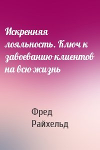 Искренняя лояльность. Ключ к завоеванию клиентов на всю жизнь