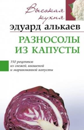 Обложка книги «Разносолы из капусты. 350 рецептов из свежей, квашеной и маринованной капусты» — Эдуард Алькаев