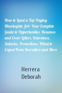 How to Land a Top-Paying Rheologists Job: Your Complete Guide to Opportunities, Resumes and Cover Letters, Interviews, Salaries, Promotions, What to Expect From Recruiters and More