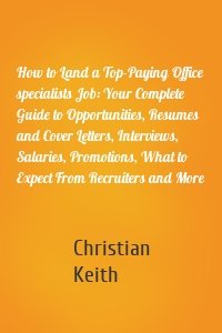 How to Land a Top-Paying Office specialists Job: Your Complete Guide to Opportunities, Resumes and Cover Letters, Interviews, Salaries, Promotions, What to Expect From Recruiters and More