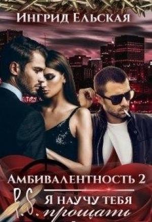 Обложка книги «Амбивалентность - 2 P.S: Я научу тебя прощать» — Ингрид Ельская
