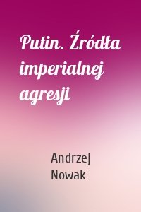 Putin. Źródła imperialnej agresji