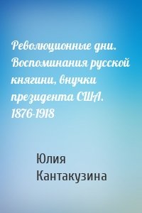 Революционные дни. Воспоминания русской княгини, внучки президента США. 1876-1918