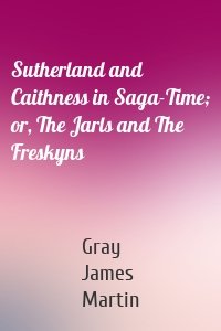 Sutherland and Caithness in Saga-Time; or, The Jarls and The Freskyns