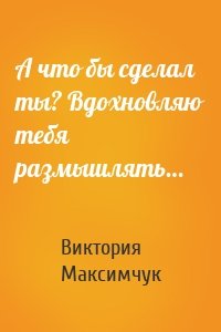 А что бы сделал ты? Вдохновляю тебя размышлять…