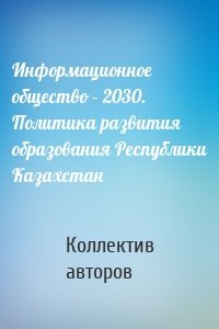 Информационное общество – 2030. Политика развития образования Республики Казахстан