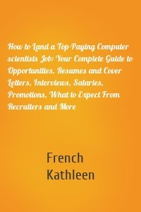 How to Land a Top-Paying Computer scientists Job: Your Complete Guide to Opportunities, Resumes and Cover Letters, Interviews, Salaries, Promotions, What to Expect From Recruiters and More