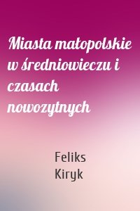 Miasta małopolskie w średniowieczu i czasach nowozytnych